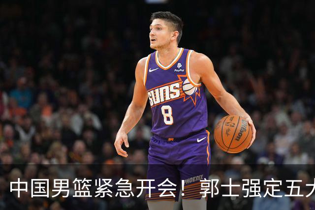 中国男篮紧急开会！郭士强定五大要求，众球员认真做笔记