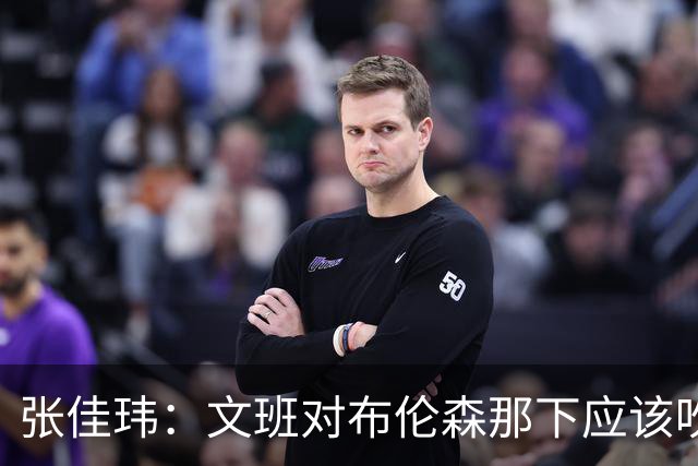 张佳玮：文班对布伦森那下应该吹恶犯 这意味着如果有G6他没法打